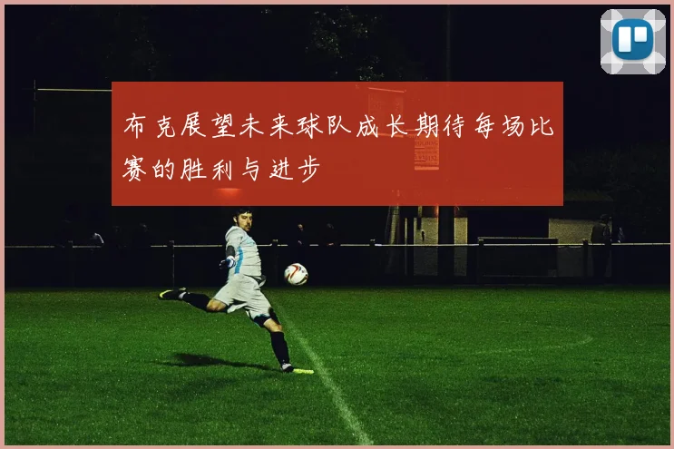 布克展望未来球队成长期待每场比赛的胜利与进步