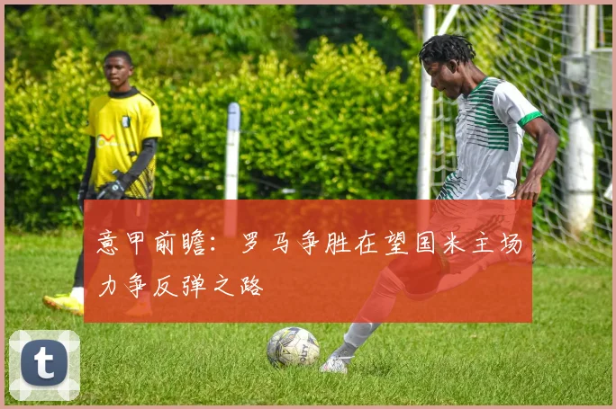 意甲前瞻：罗马争胜在望国米主场力争反弹之路