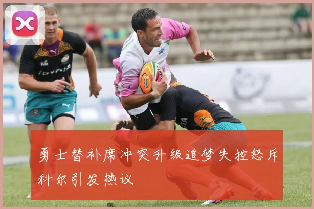 勇士替补席冲突升级追梦失控怒斥科尔引发热议